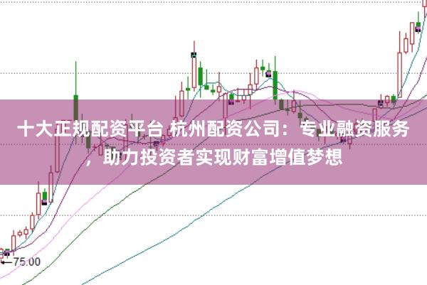 十大正规配资平台 杭州配资公司：专业融资服务，助力投资者实现财富增值梦想