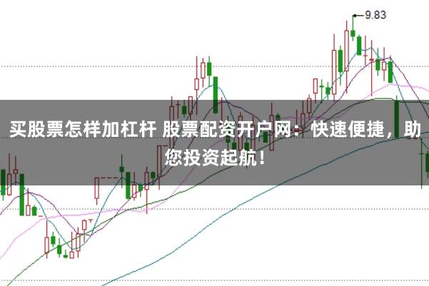 买股票怎样加杠杆 股票配资开户网：快速便捷，助您投资起航！
