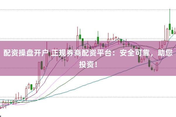 配资操盘开户 正规券商配资平台：安全可靠，助您投资！