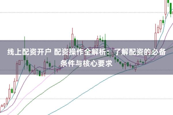 线上配资开户 配资操作全解析：了解配资的必备条件与核心要求