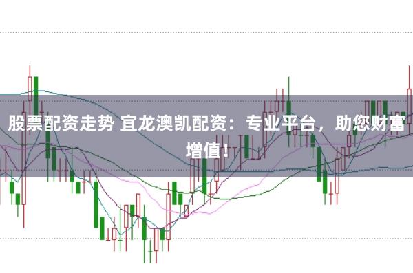 股票配资走势 宜龙澳凯配资：专业平台，助您财富增值！