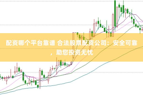 配资哪个平台靠谱 合法股票配资公司：安全可靠，助您投资无忧