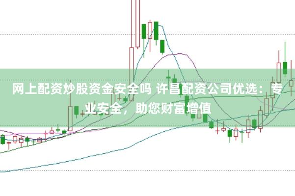 网上配资炒股资金安全吗 许昌配资公司优选：专业安全，助您财富增值