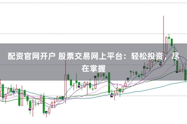 配资官网开户 股票交易网上平台：轻松投资，尽在掌握