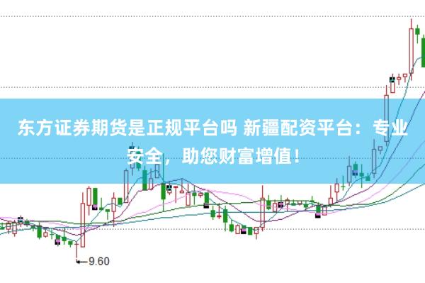 东方证券期货是正规平台吗 新疆配资平台：专业安全，助您财富增值！