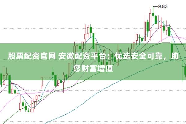 股票配资官网 安徽配资平台:优选安全可靠,助您财富增值
