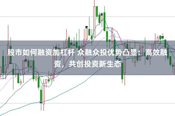 股市如何融资加杠杆 众融众投优势凸显：高效融资，共创投资新生态
