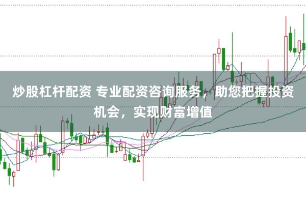 炒股杠杆配资 专业配资咨询服务，助您把握投资机会，实现财富增值