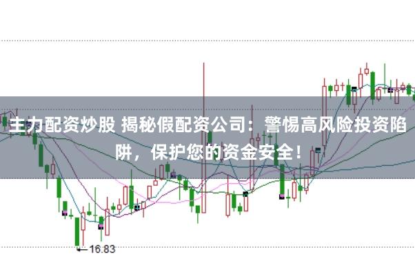 主力配资炒股 揭秘假配资公司：警惕高风险投资陷阱，保护您的资金安全！