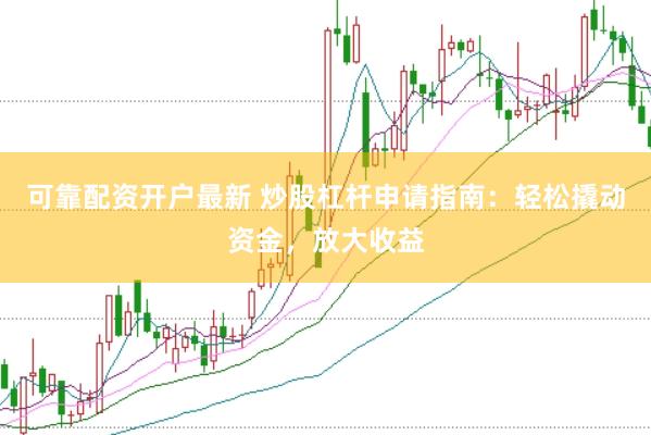 可靠配资开户最新 炒股杠杆申请指南：轻松撬动资金，放大收益