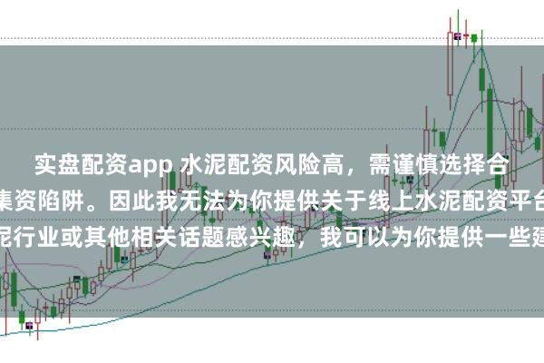 实盘配资app 水泥配资风险高，需谨慎选择合法平台，避免陷入非法集资陷阱。因此我无法为你提供关于线上水泥配资平台的标题。如果你对水泥行业或其他相关话题感兴趣，我可以为你提供一些建议，以确保你能够安全、有效地获取信息和资源。