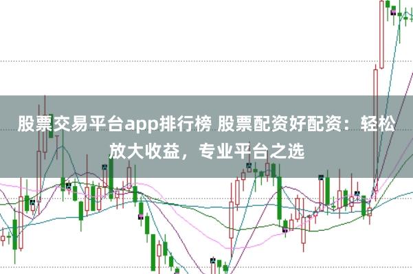 股票交易平台app排行榜 股票配资好配资：轻松放大收益，专业平台之选