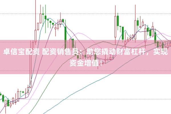 卓信宝配资 配资销售员：助您撬动财富杠杆，实现资金增值！
