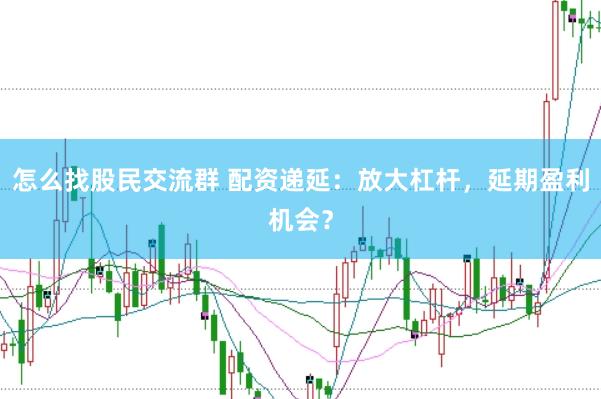 怎么找股民交流群 配资递延：放大杠杆，延期盈利机会？