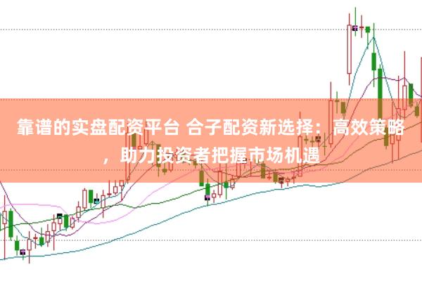 靠谱的实盘配资平台 合子配资新选择：高效策略，助力投资者把握市场机遇