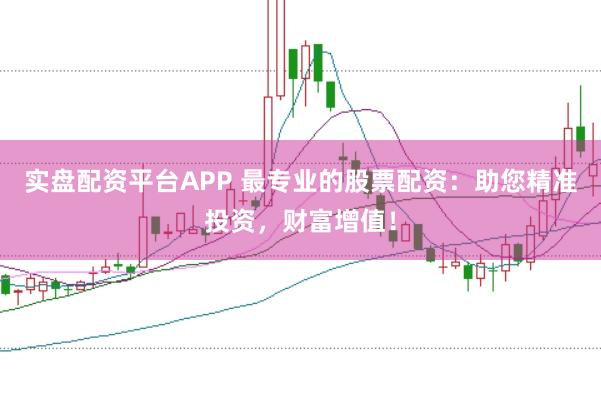 实盘配资平台APP 最专业的股票配资：助您精准投资，财富增值！