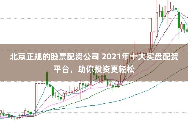 北京正规的股票配资公司 2021年十大实盘配资平台，助你投资更轻松