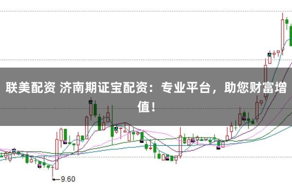 联美配资 济南期证宝配资：专业平台，助您财富增值！