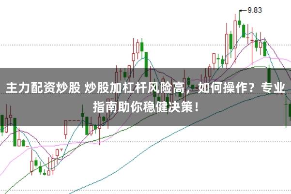 主力配资炒股 炒股加杠杆风险高，如何操作？专业指南助你稳健决策！