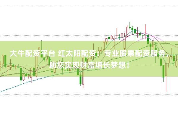 大牛配资平台 红太阳配资：专业股票配资服务，助您实现财富增长梦想！