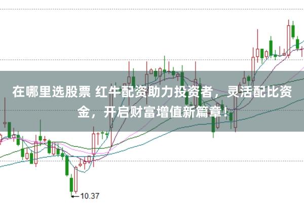 在哪里选股票 红牛配资助力投资者，灵活配比资金，开启财富增值新篇章！