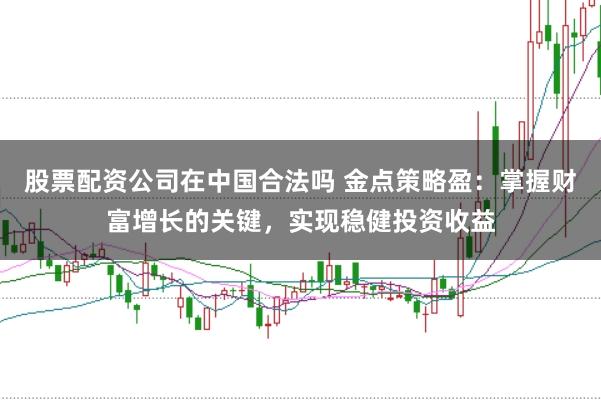 股票配资公司在中国合法吗 金点策略盈：掌握财富增长的关键，实现稳健投资收益