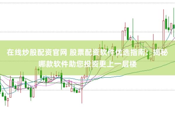 在线炒股配资官网 股票配资软件优选指南：揭秘哪款软件助您投资更上一层楼
