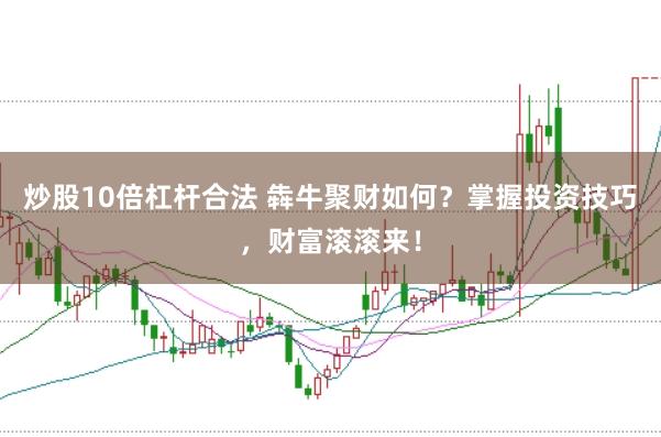 炒股10倍杠杆合法 犇牛聚财如何？掌握投资技巧，财富滚滚来！