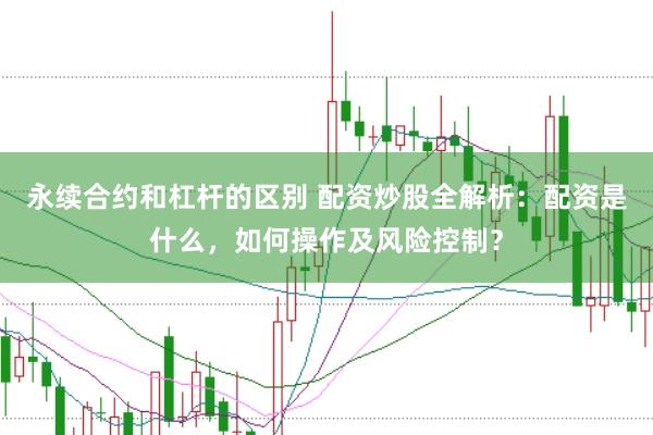 永续合约和杠杆的区别 配资炒股全解析：配资是什么，如何操作及风险控制？