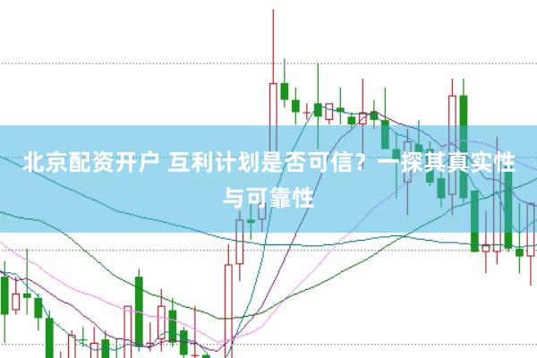 北京配资开户 互利计划是否可信？一探其真实性与可靠性