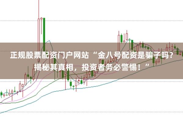 正规股票配资门户网站 “金八号配资是骗子吗？揭秘其真相，投资者务必警惕！”
