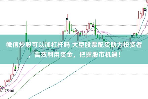 微信炒股可以加杠杆吗 大型股票配资助力投资者，高效利用资金，把握股市机遇！