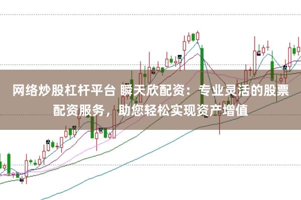 网络炒股杠杆平台 瞬天欣配资:专业灵活的股票配资服务,助您轻松实现资产增值