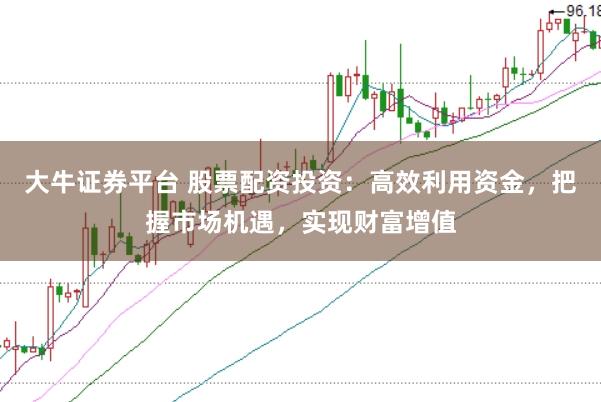 大牛证券平台 股票配资投资：高效利用资金，把握市场机遇，实现财富增值