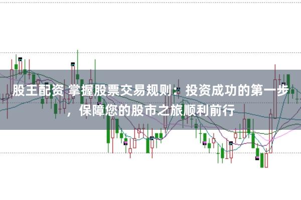 股王配资 掌握股票交易规则：投资成功的第一步，保障您的股市之旅顺利前行