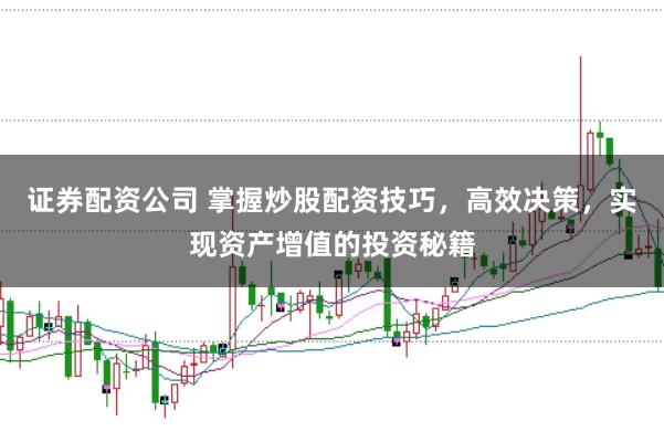 证券配资公司 掌握炒股配资技巧，高效决策，实现资产增值的投资秘籍