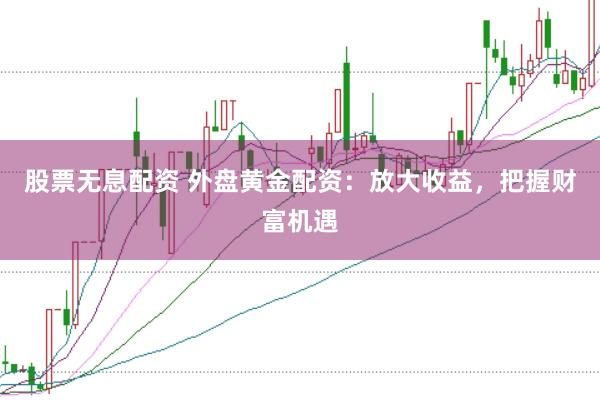 股票无息配资 外盘黄金配资:放大收益,把握财富机遇