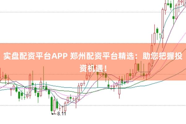 实盘配资平台APP 郑州配资平台精选:助您把握投资机遇!