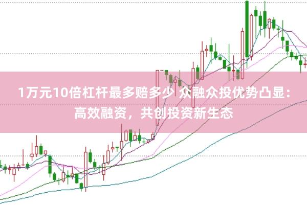 1万元10倍杠杆最多赔多少 众融众投优势凸显：高效融资，共创投资新生态