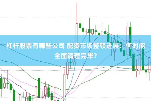 杠杆股票有哪些公司 配资市场整顿进展：何时能全面清理完毕？