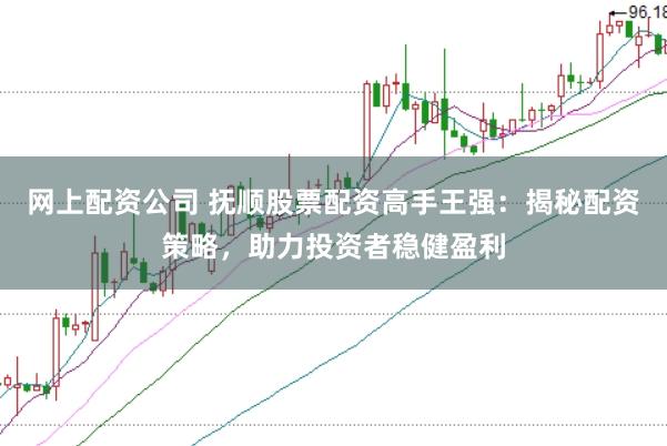网上配资公司 抚顺股票配资高手王强：揭秘配资策略，助力投资者稳健盈利