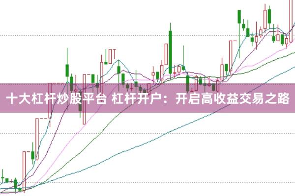 十大杠杆炒股平台 杠杆开户：开启高收益交易之路