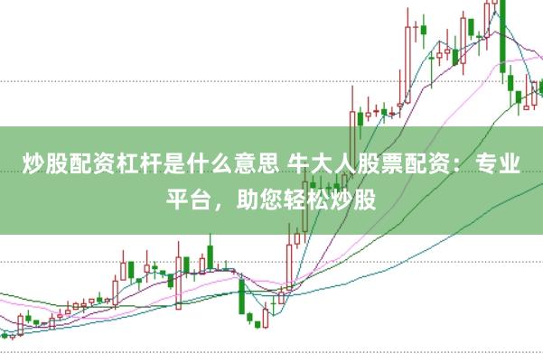 炒股配资杠杆是什么意思 牛大人股票配资：专业平台，助您轻松炒股