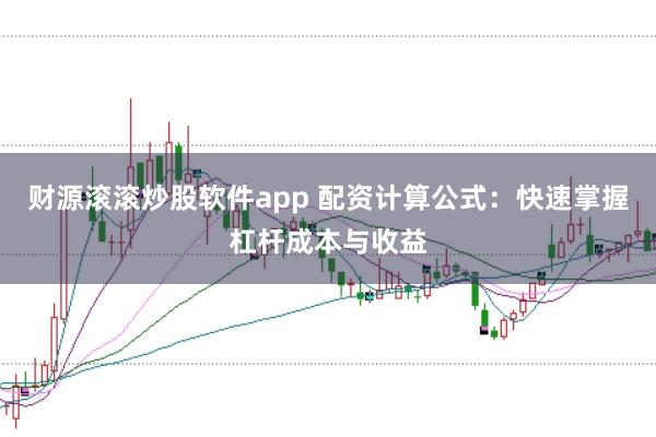 财源滚滚炒股软件app 配资计算公式:快速掌握杠杆成本与收益