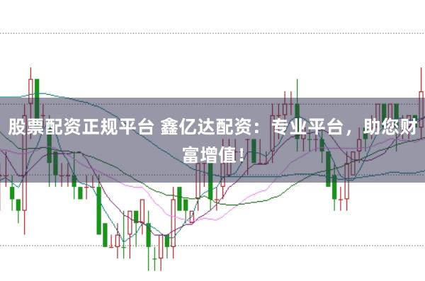 股票配资正规平台 鑫亿达配资：专业平台，助您财富增值！