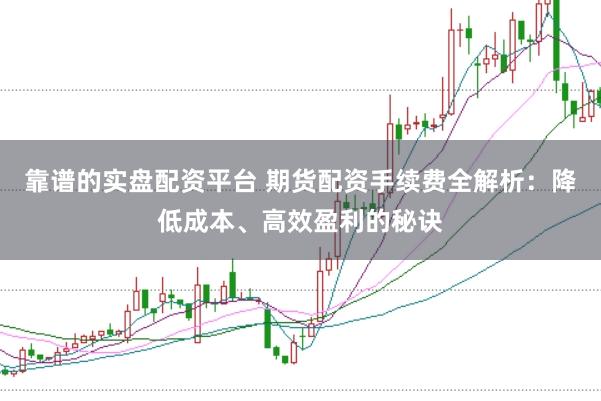 靠谱的实盘配资平台 期货配资手续费全解析：降低成本、高效盈利的秘诀