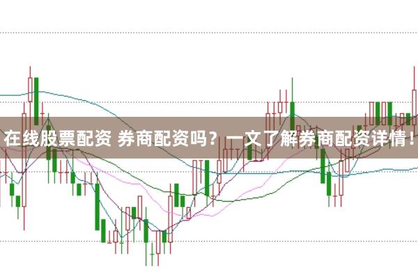 在线股票配资 券商配资吗？一文了解券商配资详情！