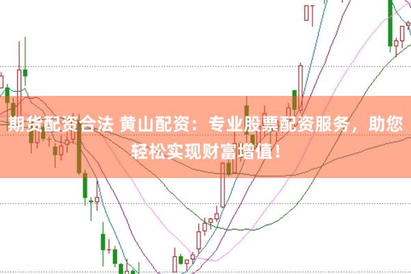 期货配资合法 黄山配资：专业股票配资服务，助您轻松实现财富增值！