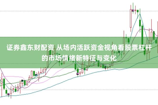 证券鑫东财配资 从场内活跃资金视角看股票杠杆的市场情绪新特征与变化