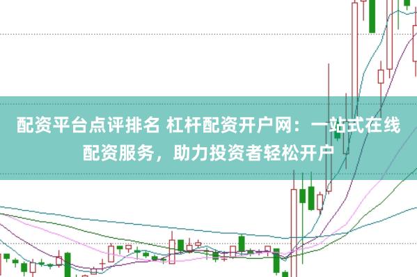 配资平台点评排名 杠杆配资开户网：一站式在线配资服务，助力投资者轻松开户
